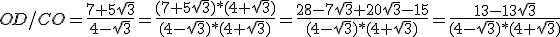 OD/CO=\frac{7+5\sqrt{3}}{4-\sqrt{3}}=\frac{(7+5\sqrt{3})*(4+\sqrt{3})}{(4-\sqrt{3})*(4+\sqrt{3})}=\frac{28-7\sqrt{3}+20\sqrt{3}-15}{(4-\sqrt{3})*(4+\sqrt{3})}=\frac{13-13\sqrt{3}}{(4-\sqrt{3})*(4+\sqrt{3})}